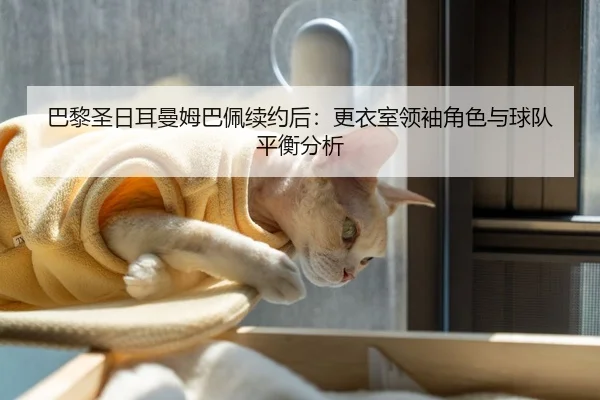 巴黎圣日耳曼姆巴佩续约后：更衣室领袖角色与球队平衡分析