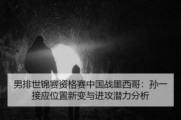 男排世锦赛资格赛中国战墨西哥：孙一接应位置新变与进攻潜力分析